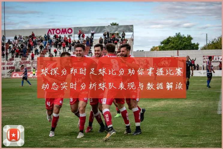 球探分即时足球比分助你掌握比赛动态实时分析球队表现与数据解读