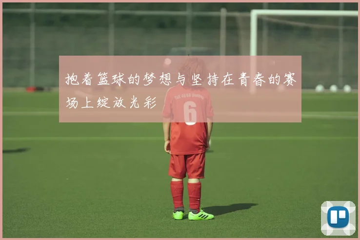 抱着篮球的梦想与坚持在青春的赛场上绽放光彩