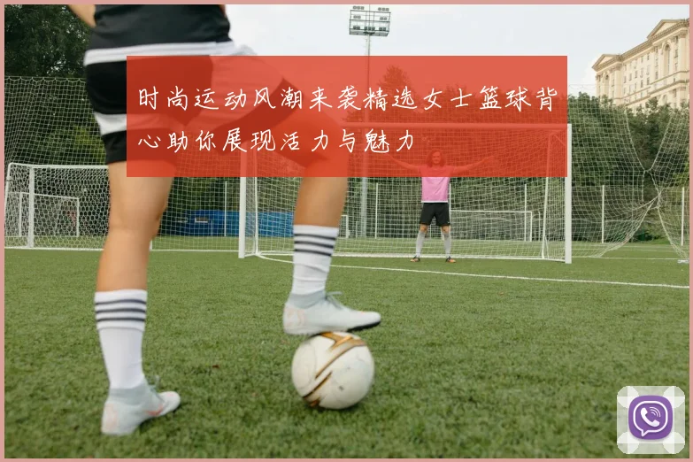 时尚运动风潮来袭精选女士篮球背心助你展现活力与魅力