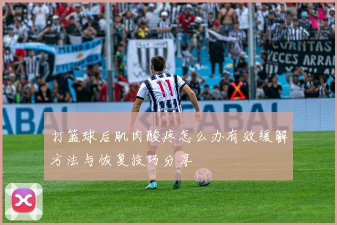 打篮球后肌肉酸疼怎么办有效缓解方法与恢复技巧分享