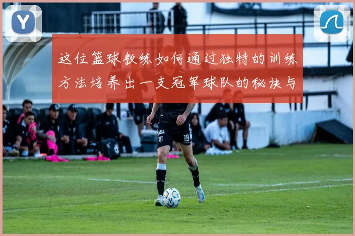 这位篮球教练如何通过独特的训练方法培养出一支冠军球队的秘诀与故事