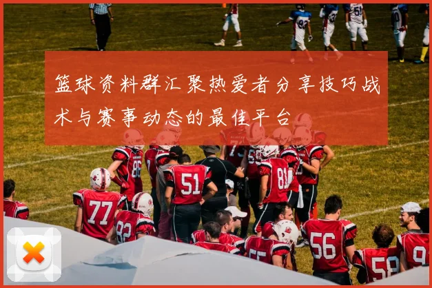 篮球资料群汇聚热爱者分享技巧战术与赛事动态的最佳平台