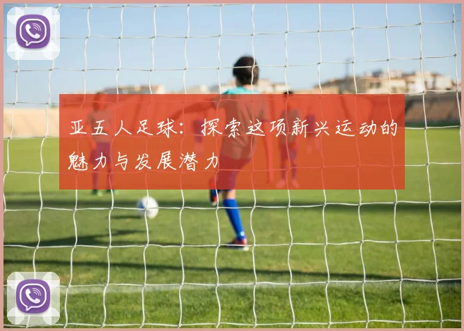 亚五人足球：探索这项新兴运动的魅力与发展潜力