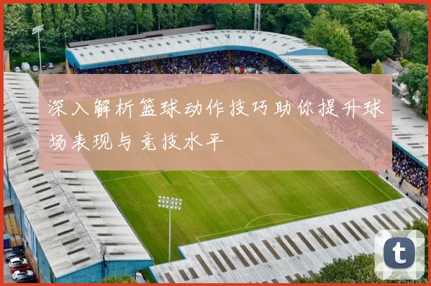 深入解析篮球动作技巧助你提升球场表现与竞技水平