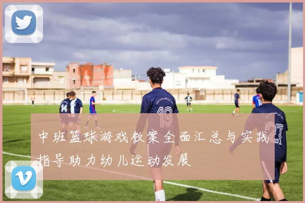 中班篮球游戏教案全面汇总与实践指导助力幼儿运动发展