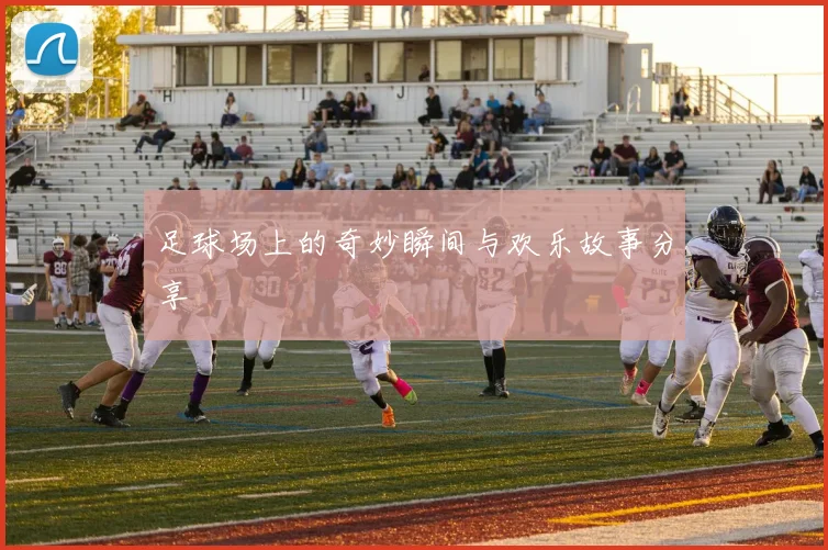 足球场上的奇妙瞬间与欢乐故事分享