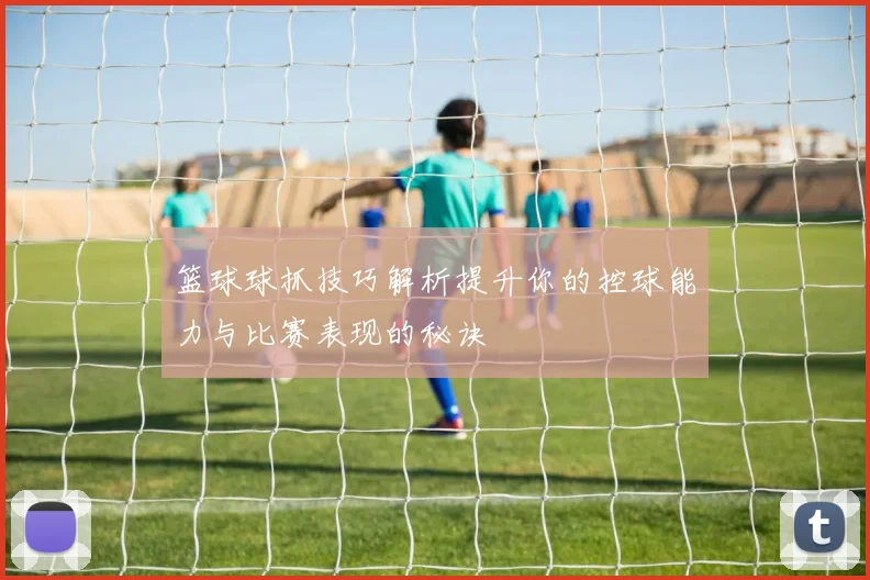 篮球球抓技巧解析提升你的控球能力与比赛表现的秘诀
