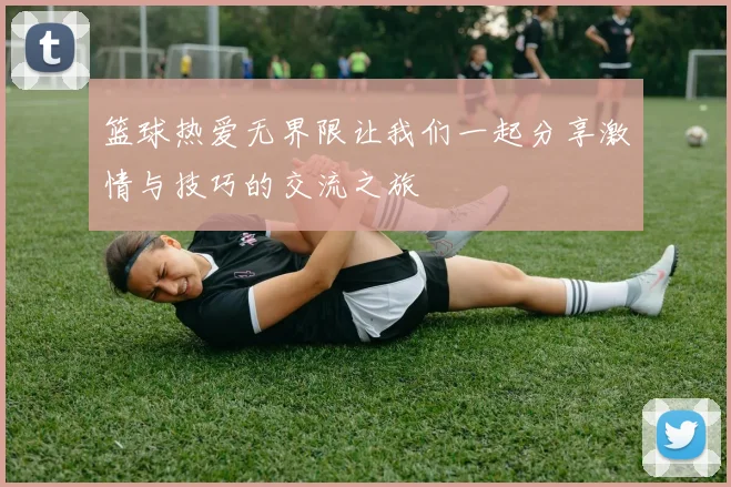 篮球热爱无界限让我们一起分享激情与技巧的交流之旅