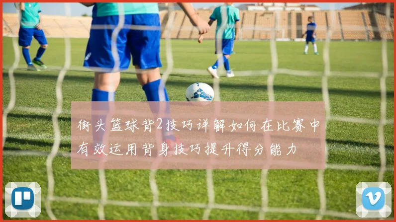 街头篮球背2技巧详解如何在比赛中有效运用背身技巧提升得分能力