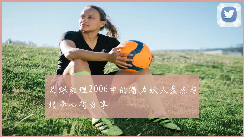 足球经理2006中的潜力妖人盘点与培养心得分享