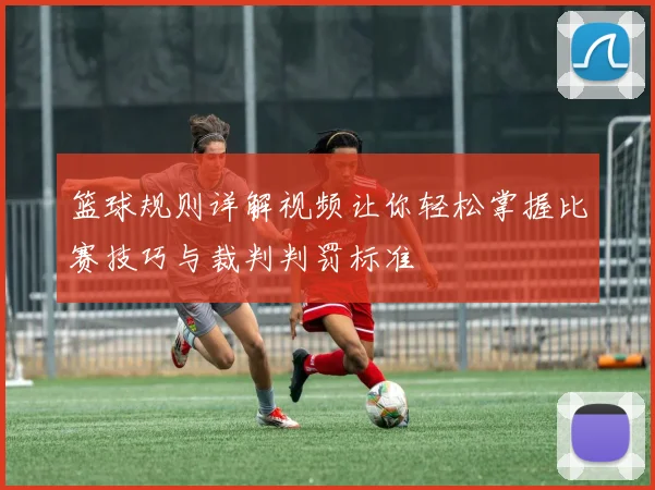 篮球规则详解视频让你轻松掌握比赛技巧与裁判判罚标准