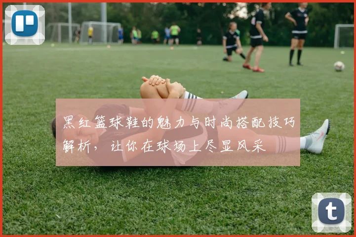 黑红篮球鞋的魅力与时尚搭配技巧解析，让你在球场上尽显风采