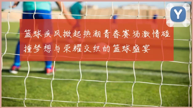 篮球疾风掀起热潮青春赛场激情碰撞梦想与荣耀交织的篮球盛宴