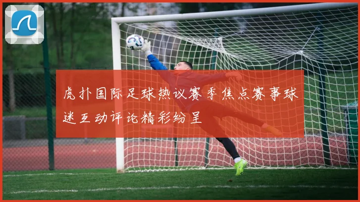 虎扑国际足球热议赛季焦点赛事球迷互动评论精彩纷呈