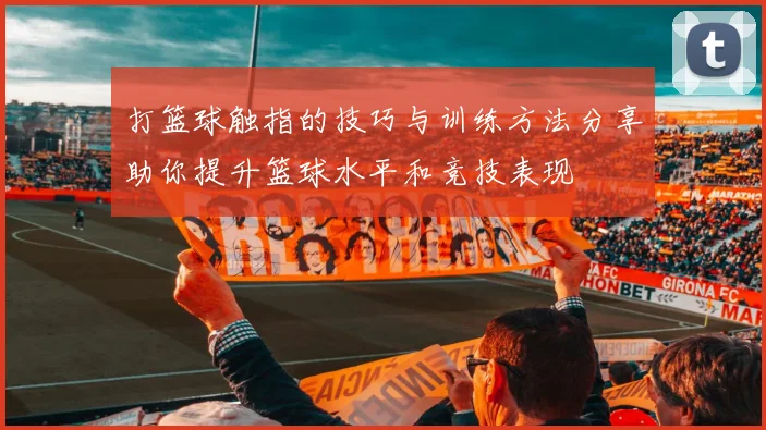 打篮球触指的技巧与训练方法分享助你提升篮球水平和竞技表现
